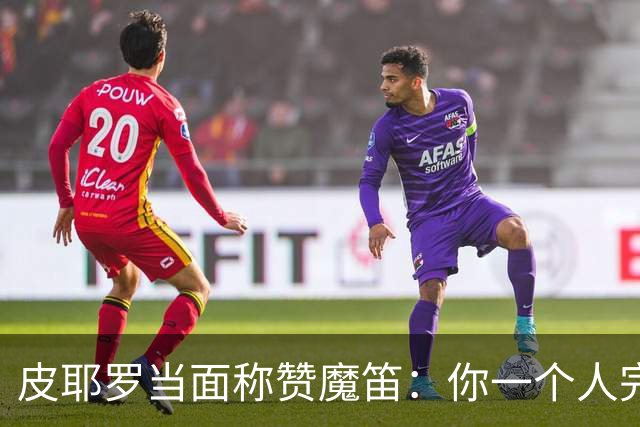 皮耶罗当面称赞魔笛：你一个人完成这一切 享受吧！